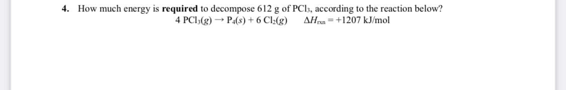 4. How much energy is required to decompose 612 g of PCI3, according to the reaction below?
4 PC13(g) → P4(s) + 6 Cl2(g)
AHxn = +1207 kJ/mol

