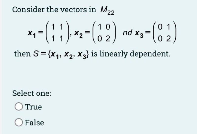 Consider the vectors in M22
()
11
10
0 1
nd X3
X1
X2
02
0 2
11
then S = {x4, x2, x3} is linearly dependent.
Select one:
O True
O False
