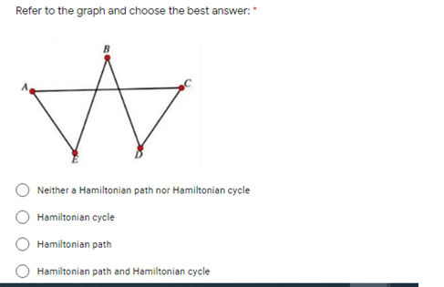 Refer to the graph and choose the best answer:*
Neither a Hamiltonian path nor Hamiltonian cycle
Hamiltonian cycle
Hamiltonian path
Hamiltonian path and Hamiltonian cycle
