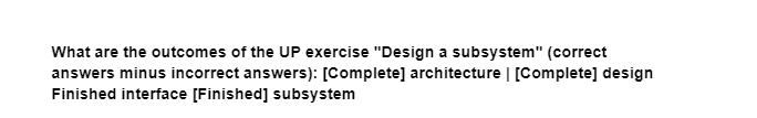 What are the outcomes of the UP exercise "Design a subsystem" (correct
answers minus incorrect answers): [Complete] architecture | [Complete] design
Finished interface [Finished] subsystem