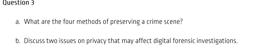 Question 3
a. What are the four methods of preserving a crime scene?
b. Discuss two issues on privacy that may affect digital forensic investigations.

