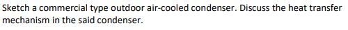 Sketch a commercial type outdoor air-cooled condenser. Discuss the heat transfer
mechanism in the said condenser.
