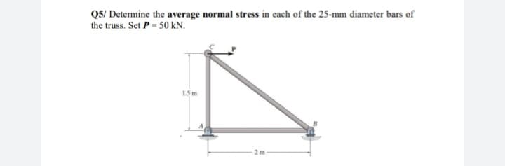 Q5/ Determine the average normal stress in each of the 25-mm diameter bars of
the truss. Set P = 50 kN.
1.5m
