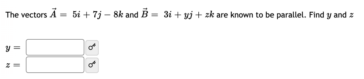 5i + 7j – 8k and
B
3i + yj + zk are known to be parallel. Find y and z
The vectors
y =
= Z
