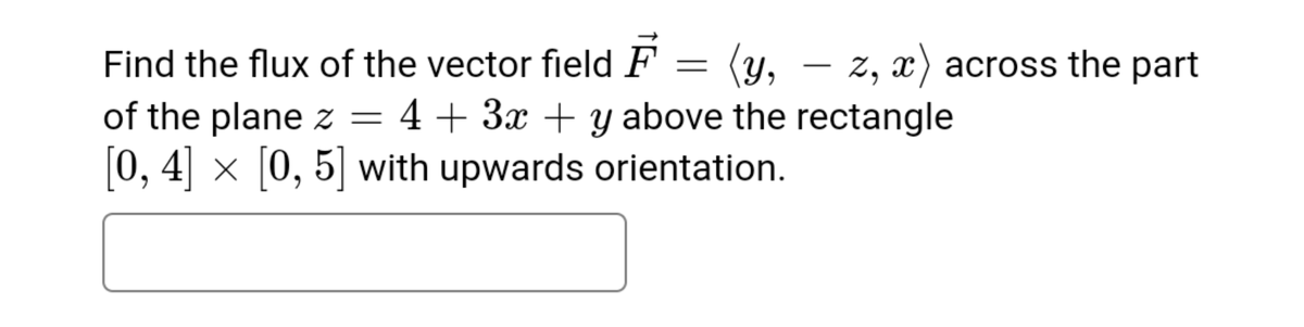 (y,
4+ 3x + y above the rectangle
Find the flux of the vector field F
z, x) across the part
-
of the plane z =
0, 4] x [0, 5] with upwards orientation.
