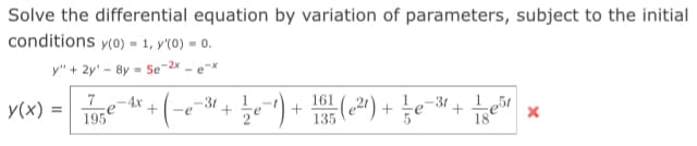 Solve the differential equation by variation of parameters, subject to the initial
conditions y(0) = 1, y'(0) = 0.
y" + 2y' - 8y
- Se-2x
-e-x
161
(24) +
4x
y(x)
3t
-e
-3t
+
18
195
135
