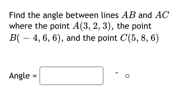 Find the angle between lines AB and AC
where the point A(3, 2, 3), the point
B( – 4, 6, 6), and the point C(5, 8, 6)
Angle :
