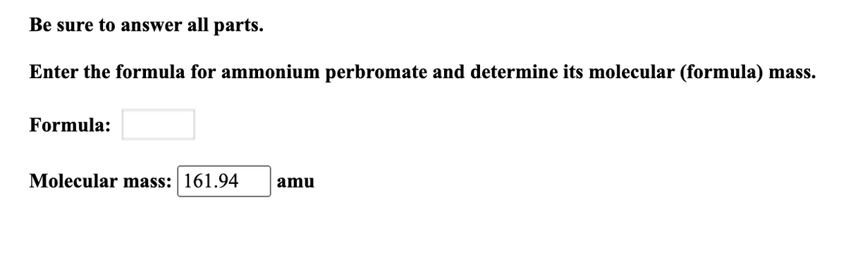 Be sure to answer all parts.
Enter the formula for ammonium perbromate and determine its molecular (formula) mass.
Formula:
Molecular mass: 161.94
amu
