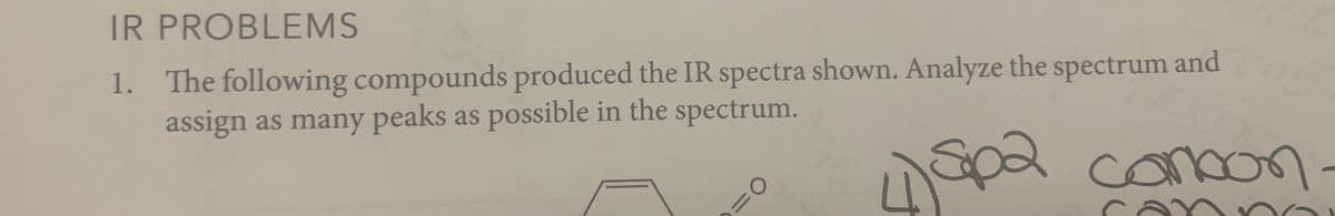 IR PROBLEMS
1. The following compounds produced the IR spectra shown. Analyze the spectrum and
assign as many peaks as possible in the spectrum.
spa conbon.
