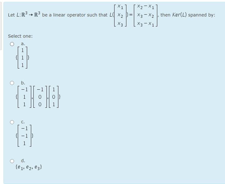 X1
[ X2-X1
Let L:R → R3 be a linear operator such that L x2
X3- X2 , then Ker(L) spanned by:
X3- X1.
X3
Select one:
O a.
b.
1
C.
-1
{ -1 }
d.
{e1, e2, e3}
II
