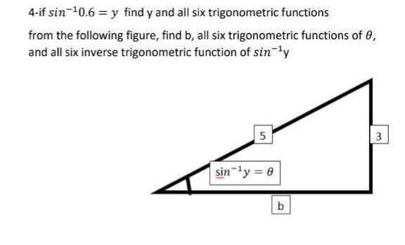 4-if sin-10.6 = y find y and all six trigonometric functions
from the following figure, find b, all six trigonometric functions of 0,
and all six inverse trigonometric function of sin-ly
5
sin-ly = 0
3.
to
