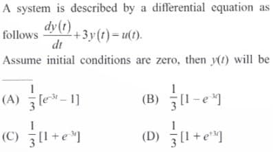 A system is described by a differential equation as
dy(t) + 3y(t)= u(t).
follows
dt
Assume initial conditions are zero, then y(1) will be
1
(A)
[e³-1]
(C) [1+e³]
1
(B) [1-e³]
(D)
[1+e¹¹]