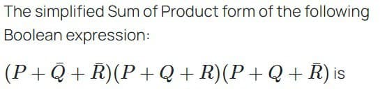 The simplified Sum of Product form of the following
Boolean expression:
(P+Q+R) (P+Q+R) (P+Q+ R) is