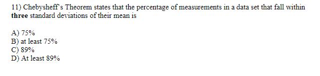 11) Chebysheff's Theorem states that the percentage of measurements in a data set that fall within
three standard deviations of their mean is
A) 75%
B) at least 75%
C) 89%
D) At least 89%
