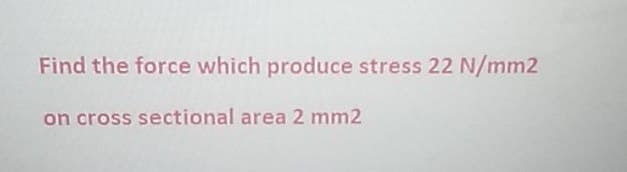 Find the force which produce stress 22 N/mm2
on cross sectional area 2 mm2