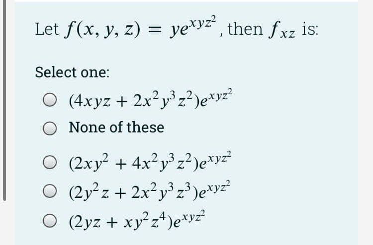 Let f(x, y, z) = yexyz², then fxz is:
Select one:
O (4xyz + 2x²y³ z²)exyz²
O None of these
O (2xy² + 4x²y³ z²)exyz²
3
O (2y²z + 2x²y³ z³ )exyz²
O (2yz + xy²z4)exyz²