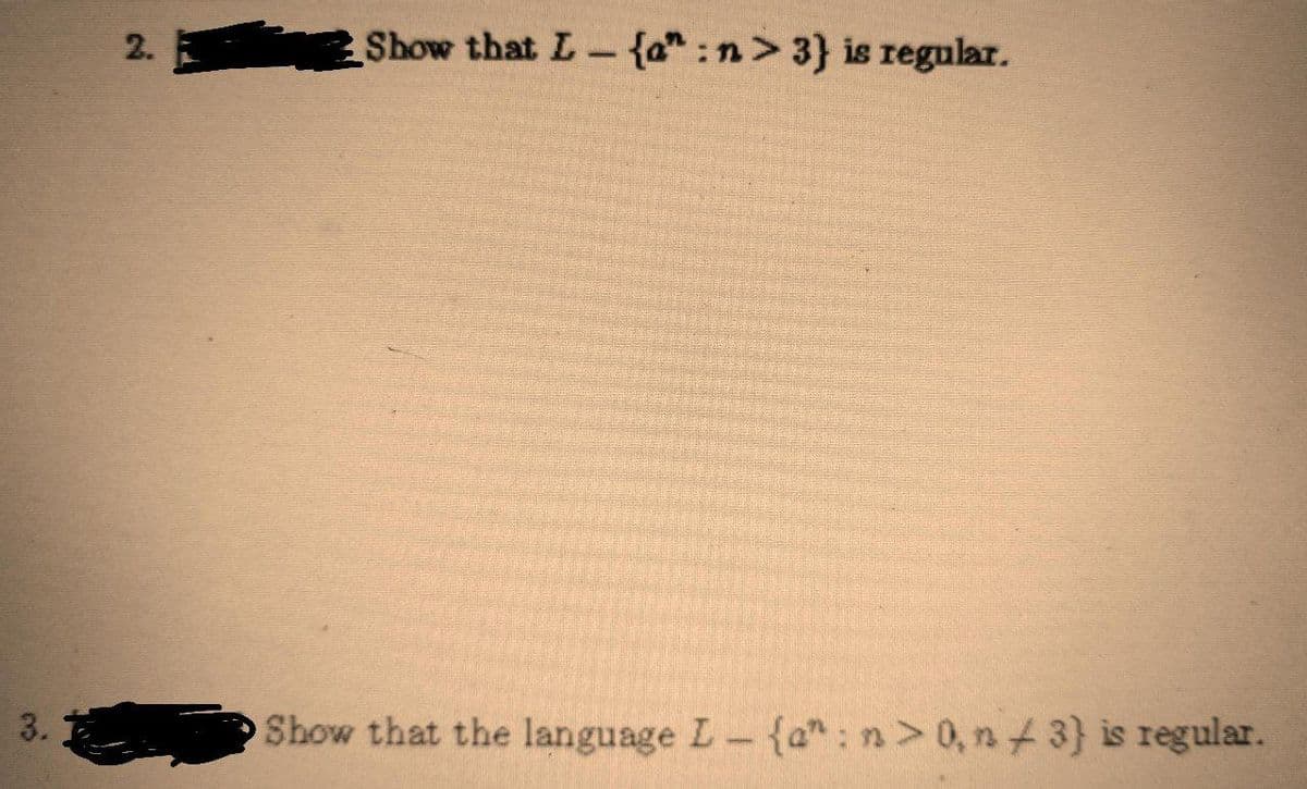 2.
Show that L-{a":n> 3} is regular.
Show that the language L {a": n > 0, n/3} is regular.