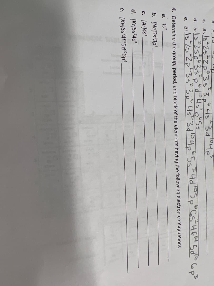 b.
as 15²25²Zp°3s
d. Srls 25p2
61
е.
Bi
to
4. Determine the group, period, and block of the elements having the following electron configurations.
a. 1s?
b. [Ne]3s°3p'.
c. [Ar]4s'.
d. [Kr]5s24d'.
e. [Xe]6s²4f"5d°6p*.
