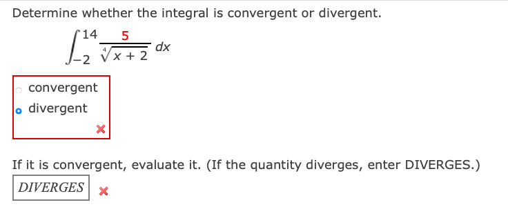 Determine whether the integral is convergent or divergent.
'14
5
dx
2 Vx + 2
convergent
o divergent
If it is convergent, evaluate it. (If the quantity diverges, enter DIVERGES.)
DIVERGES | x
