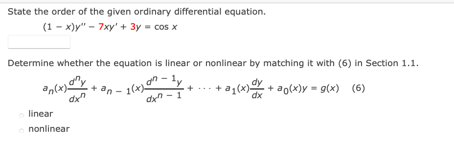 State the order of the given ordinary differential equation.
(1 — х)у" — 7ху" + Зу %3D cos x
Determine whether the equation is linear or nonlinear by matching it with (6) in Section 1.1.
dy
+ an -
+ a1(x)Y
+ ao(x)у %3D 9(x) (6)
dx
+
o linear
o nonlinear
