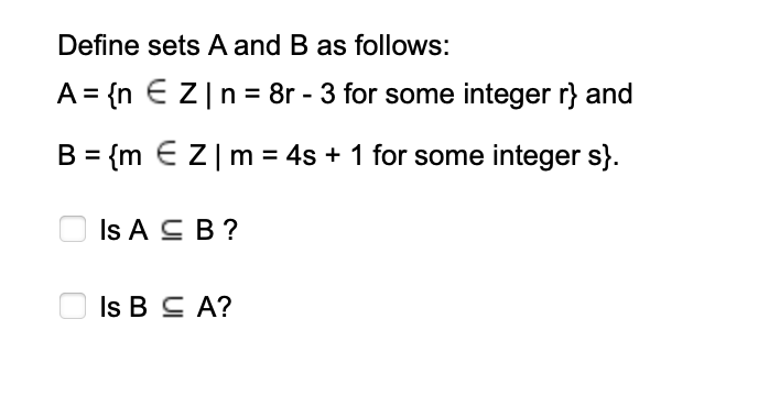 Define sets A and B as follows:
A = {n €Z|n= 8r - 3 for some integer r} and
B = {m €Z|m = 4s + 1 for some integer s}.
Is A C B ?
Is B C A?
