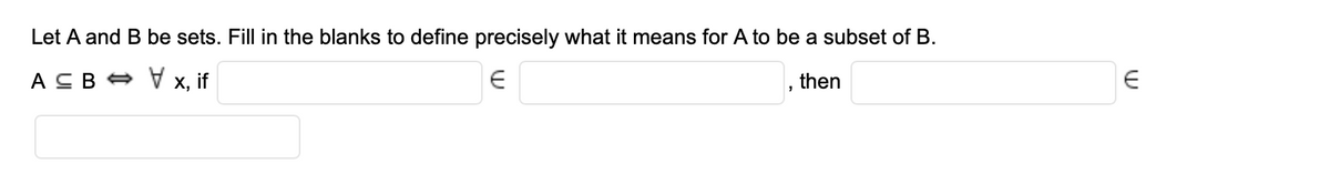 Let A and B be sets. Fill in the blanks to define precisely what it means for A to be a subset of B.
A CB A V x, if
then
