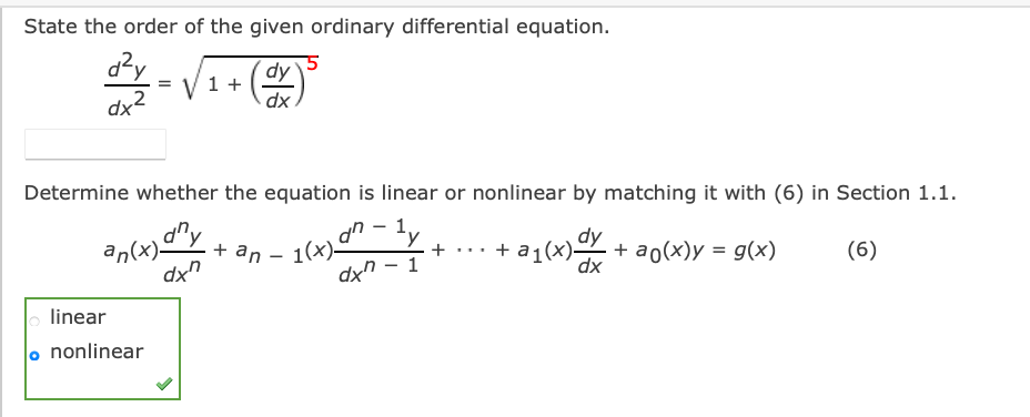 State the order of the given ordinary differential equation.
dy
V1 +
dx
dx2
Determine whether the equation is linear or nonlinear by matching it with (6) in Section 1.1.
1,
dy
+ an
dx"
I(4)
+ ... + a1(x)Y + ao(x)y = g(x)
dx
(6)
%3D
|
linear
lo nonlinear
