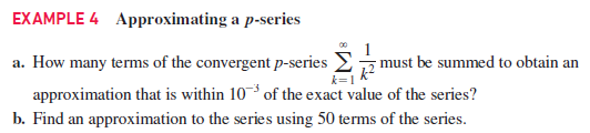 EXAMPLE 4 Approximating a p-series
1
must be summed to obtain an
a. How many terms of the convergent p-series
approximation that is within 10 of the exact value of the series?
b. Find an approximation to the series using 50 terms of the series.
