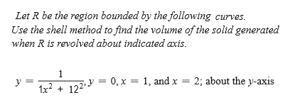 Let R be the region bounded by the following curves.
Use the shell method to find the volume of the solid generated
when R is revolved about indicated axis.
1
y
2; about the y-axis
1x2 +
122 = 0, x = 1, and x =
||
