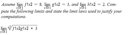 Assume lim f1x2 = 8, lịm g1x2 = 3, and lim h1x2 = 2. Com-
pute the following limits and state the limit laws used to justify your
computations.
xS1
xS1
xS1
lim Vf1x2g1x2 + 3
xS1
