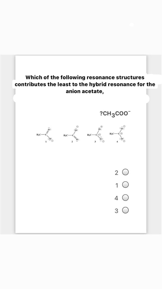 Which of the following resonance structures
contributes the least to the hybrid resonance for the
anion acetate,
?CH3C00
H3C-CO
HC-
o:
2 O
1
4 O
3 O
