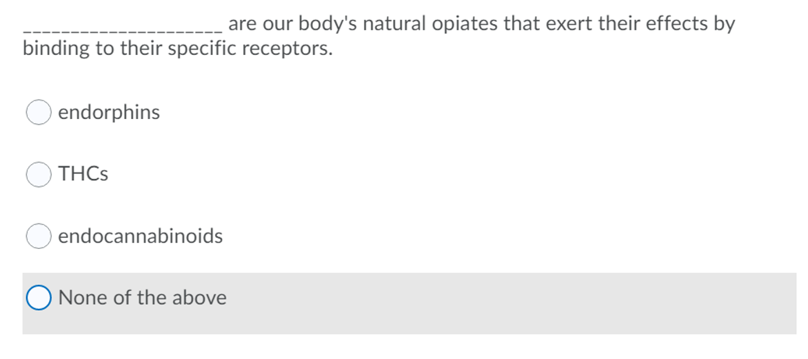 are our body's natural opiates that exert their effects by
binding to their specific receptors.
endorphins
THCS
endocannabinoids
None of the above
