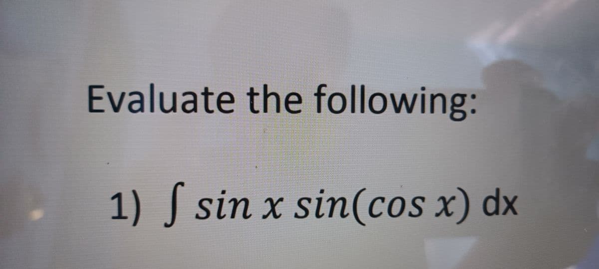 Evaluate the following:
1) f sin x sin(cos x) dx