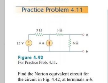 Practice Problem 4.11
ww
ww
o a
15 V
4 A
Figure 4.42
For Practice Prob. 4.11.
Find the Norton equivalent circuit for
the circuit in Fig. 4.42, at terminals a-b.
