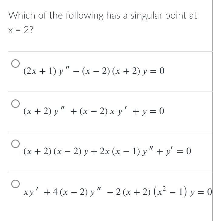 Which of the following has a singular point at
x = 2?
(2x+1) y" − (x − 2) (x + 2) y= 0
O
(x + 2) y" + (x - 2)xy' + y = 0
(x+2) (x – 2)y+2x(x−1)y" +ỷ =0
xy' + 4(x - 2)y" - 2 (x+2) (x² - 1) y = 0