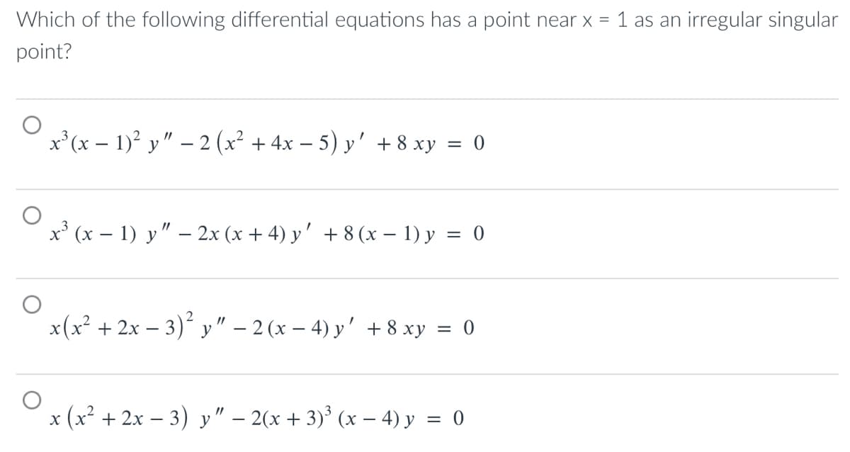 Which of the following differential equations has a point near x = 1 as an irregular singular
point?
x²(x - 1)² y" - 2 (x² + 4x - 5) y' +8 xy = 0
x3 (x − 1) y” − 2x(x+4)y’ +8(x − 1)y = 0
x(x + 2x − 3) y" −2(x−4)y’ +8xy = 0
x (x + 2x − 3) y” − 2(x + 3) (x − 4) y = 0
