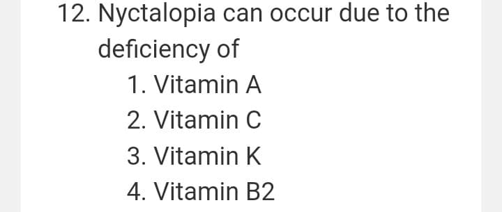 12. Nyctalopia can occur due to the
deficiency of
1. Vitamin A
2. Vitamin C
3. Vitamin K
4. Vitamin B2

