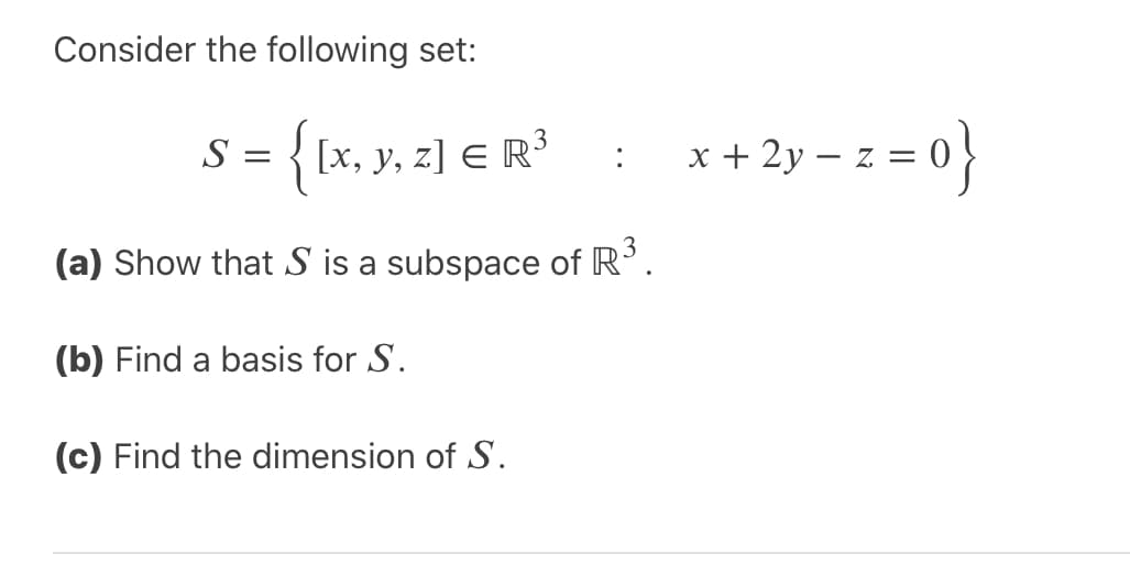 Consider the following set:
S = { [x, y, z] E R³
x+ 2y – z = 0}
(a) Show that S is a subspace of R'.
(b) Find a basis for S.
(c) Find the dimension of S.

