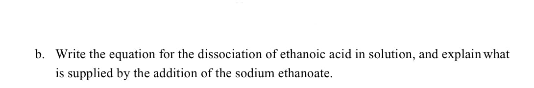 b. Write the equation for the dissociation of ethanoic acid in solution, and explain what
is supplied by the addition of the sodium ethanoate.
