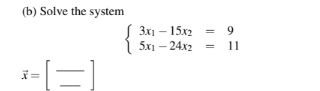 (b) Solve the system
-[=]
X=
3x1 - 15x2
5x1-24x2
9
11