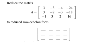 Reduce the matrix
A =
3
-3-4
-24
3 -2 -3 -18
-1 3 2
16
to reduced row-echelon form.
(8888]
