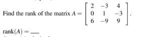 Find the rank of the matrix A =
rank(A) =
2-3 4
0
1
-3
6-9 9