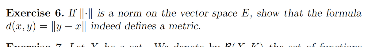 Exercise 6. If ||-|| is a norm on the vector space E, show that the formula
d(x, y) = ||yx|| indeed defines a metric.
voncic
I ot
A
ho a ant Wo donato hr. R/ V
(21
the got of functiona