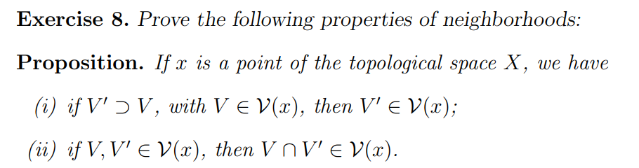 Exercise 8. Prove the following properties of neighborhoods:
Proposition. If x is a point of the topological space X, we have
(i) if V' Ɔ V, with V = V(x), then V' = V(x);
(ii) if V, V' ≤ V(x), then VÑV' = V(x).
