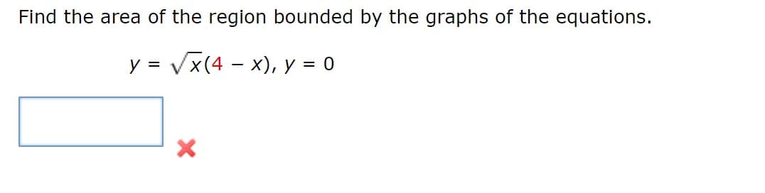 Find the area of the region bounded by the graphs of the equations.
y = Vx(4 – x), y = 0
