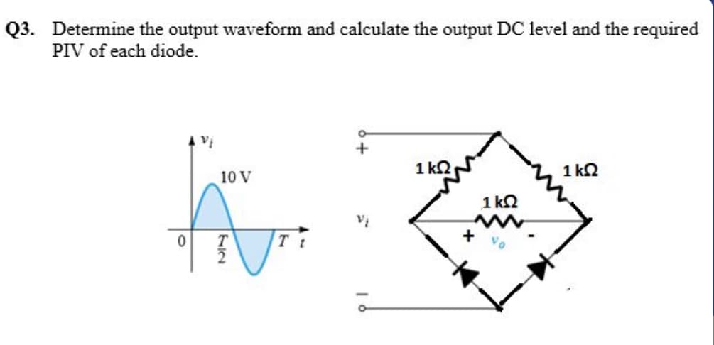Q3. Determine the output waveform and calculate the output DC level and the required
PIV of each diode.
1 k2
1 kQ
10 V
1 k2
+

