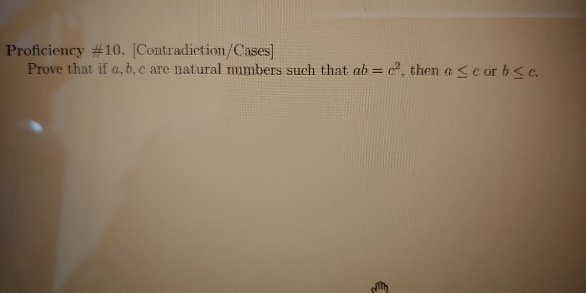 Proficiency #10. [Contradiction/Cases]
Prove that if a, b, c are natural numbers such that ab c, then a <cor b< c.
