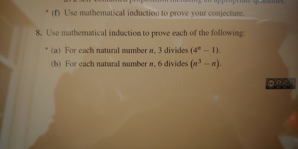 * (f) Use mathematical induction to prove your conjecture.
8. Use mathematical induction to prove each of the following:
* (a) For each natural number n, 3 divides (4"- 1).
(b) For each natural number n, 6 divides (n-n).
BY NC
