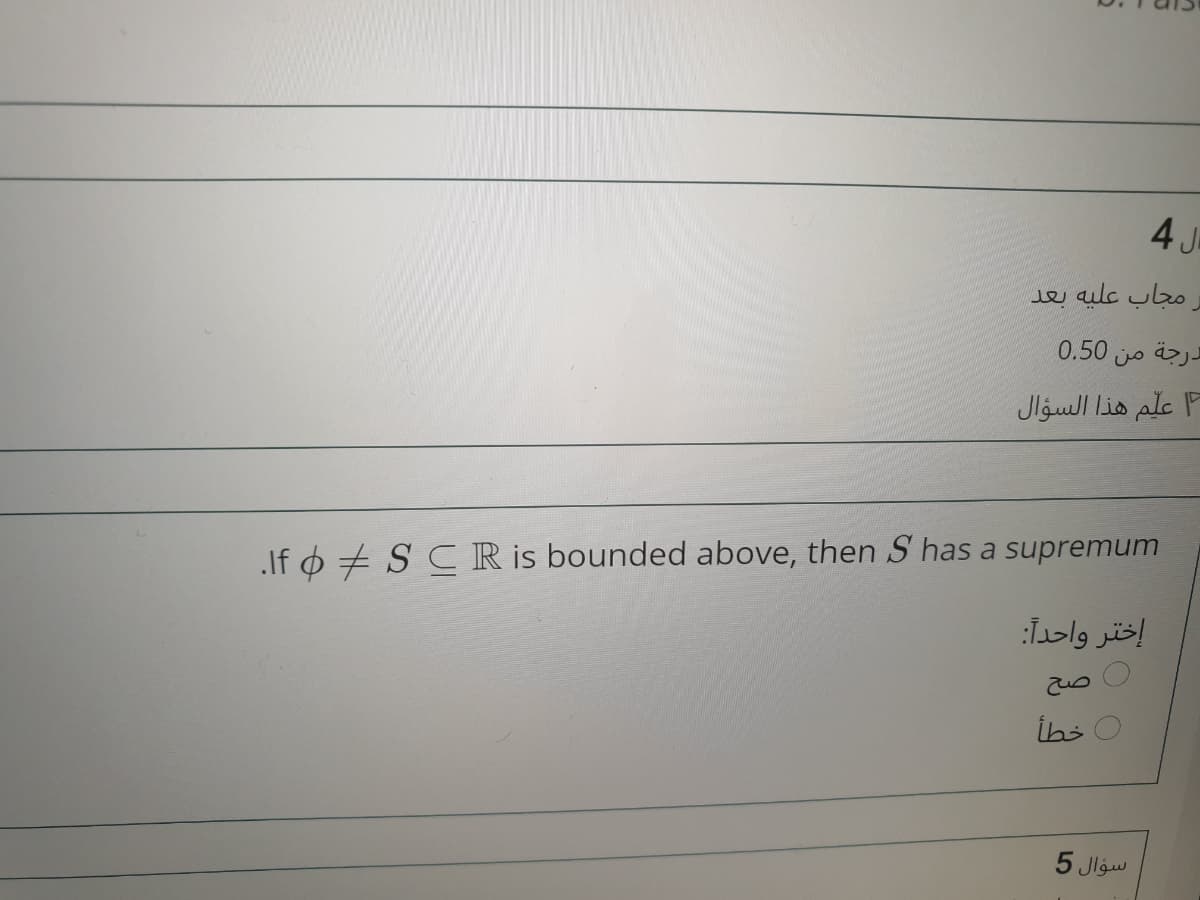 4 J
e alc ubo
درجة من 0.50
علّم هذا السؤال
If o + S CR is bounded above, then S has a supremum
إختر واحدا
İhs
سؤال 5
