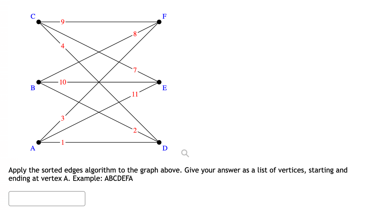 B
A
10
8
F
E
D
Apply the sorted edges algorithm to the graph above. Give your answer as a list of vertices, starting and
ending at vertex A. Example: ABCDEFA